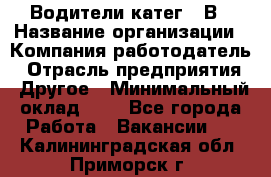 Водители катег. "В › Название организации ­ Компания-работодатель › Отрасль предприятия ­ Другое › Минимальный оклад ­ 1 - Все города Работа » Вакансии   . Калининградская обл.,Приморск г.